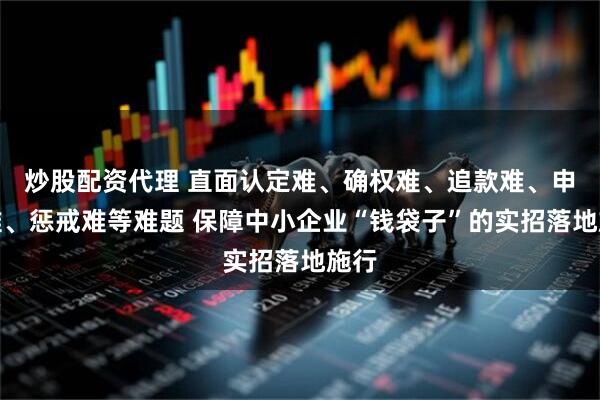 炒股配资代理 直面认定难、确权难、追款难、申诉难、惩戒难等难题 保障中小企业“钱袋子”的实招落地施行