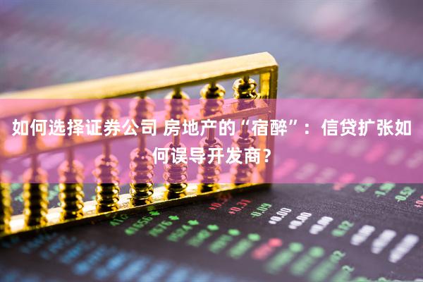 如何选择证券公司 房地产的“宿醉”：信贷扩张如何误导开发商？