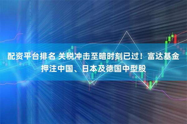 配资平台排名 关税冲击至暗时刻已过！富达基金押注中国、日本及德国中型股