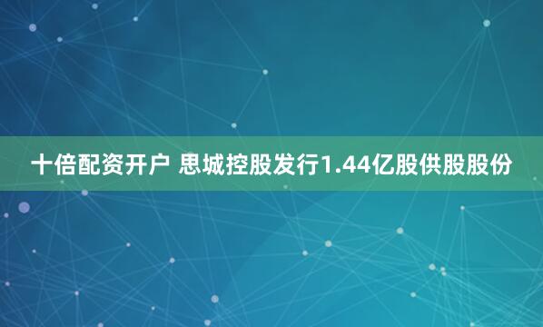 十倍配资开户 思城控股发行1.44亿股供股股份