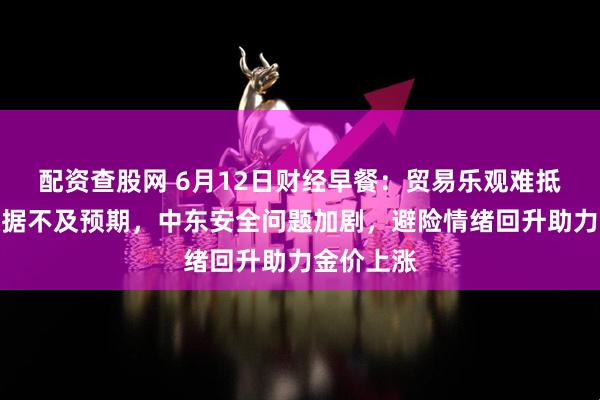 配资查股网 6月12日财经早餐：贸易乐观难抵美通胀数据不及预期，中东安全问题加剧，避险情绪回升助力金价上涨