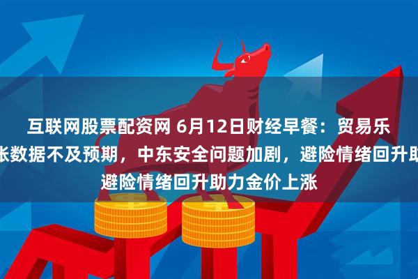 互联网股票配资网 6月12日财经早餐：贸易乐观难抵美通胀数据不及预期，中东安全问题加剧，避险情绪回升助力金价上涨