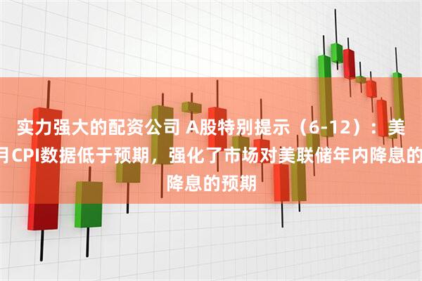 实力强大的配资公司 A股特别提示（6-12）：美国5月CPI数据低于预期，强化了市场对美联储年内降息的预期