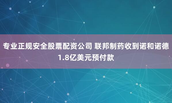 专业正规安全股票配资公司 联邦制药收到诺和诺德1.8亿美元预付款