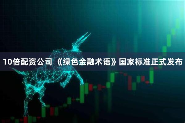 10倍配资公司 《绿色金融术语》国家标准正式发布