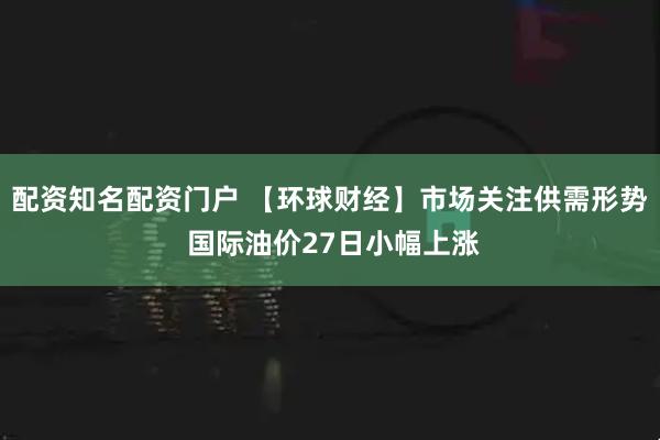 配资知名配资门户 【环球财经】市场关注供需形势 国际油价27日小幅上涨
