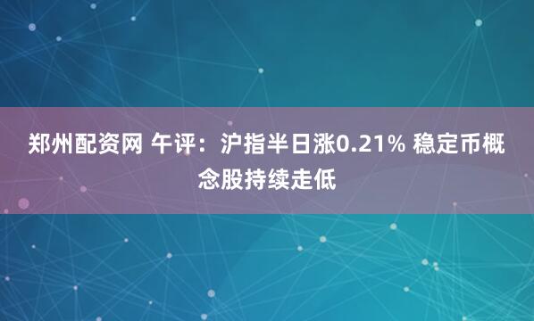 郑州配资网 午评：沪指半日涨0.21% 稳定币概念股持续走低