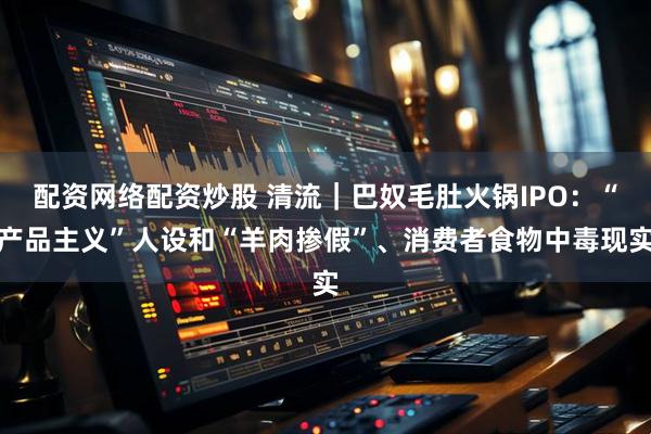 配资网络配资炒股 清流｜巴奴毛肚火锅IPO：“产品主义”人设和“羊肉掺假”、消费者食物中毒现实