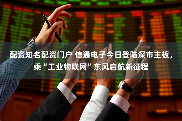 配资知名配资门户 信通电子今日登陆深市主板，乘“工业物联网”东风启航新征程