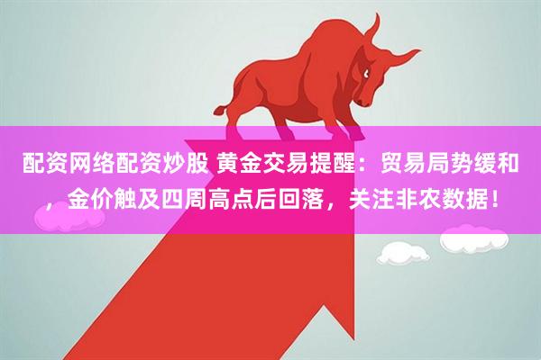 配资网络配资炒股 黄金交易提醒：贸易局势缓和，金价触及四周高点后回落，关注非农数据！
