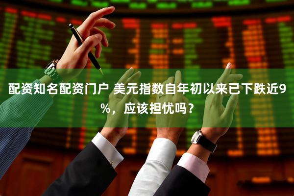 配资知名配资门户 美元指数自年初以来已下跌近9%，应该担忧吗？