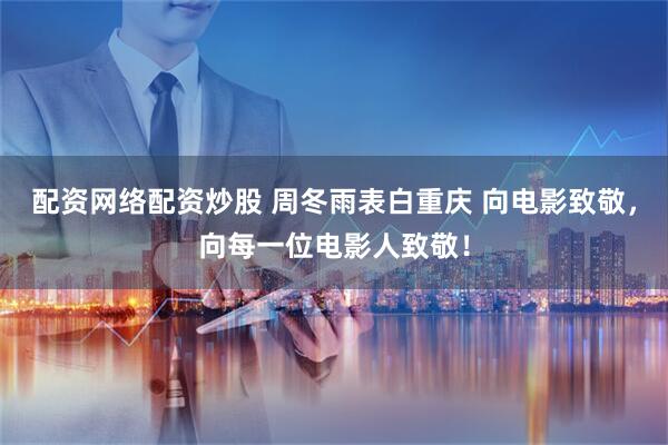 配资网络配资炒股 周冬雨表白重庆 向电影致敬，向每一位电影人致敬！
