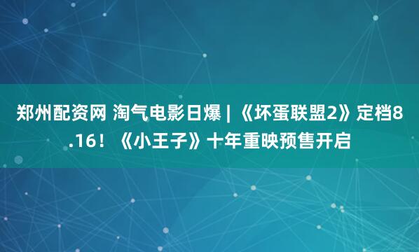 郑州配资网 淘气电影日爆 | 《坏蛋联盟2》定档8.16！《小王子》十年重映预售开启