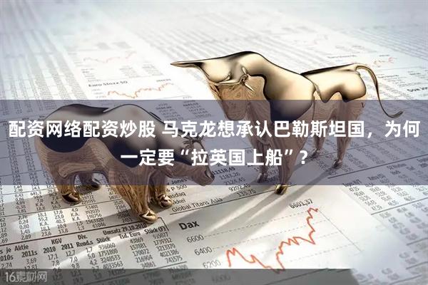 配资网络配资炒股 马克龙想承认巴勒斯坦国，为何一定要“拉英国上船”？