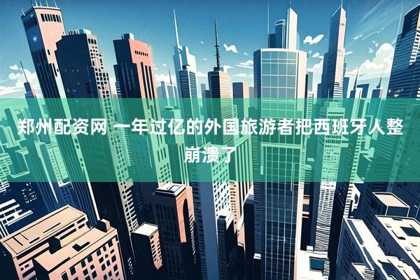 郑州配资网 一年过亿的外国旅游者把西班牙人整崩溃了