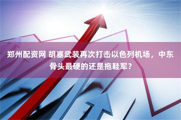 郑州配资网 胡塞武装再次打击以色列机场，中东骨头最硬的还是拖鞋军？