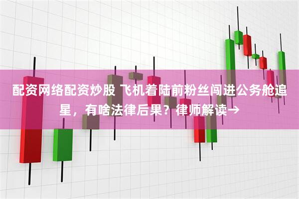 配资网络配资炒股 飞机着陆前粉丝闯进公务舱追星，有啥法律后果？律师解读→