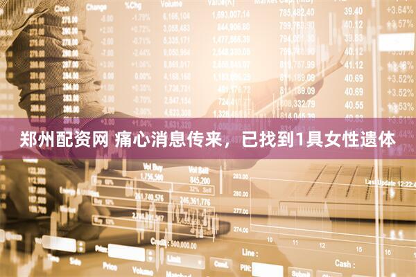 郑州配资网 痛心消息传来，已找到1具女性遗体