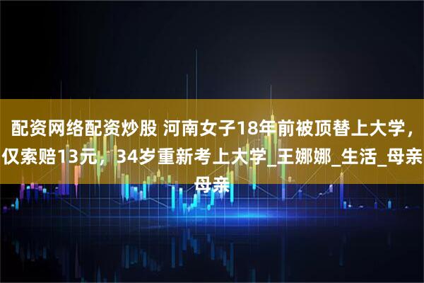 配资网络配资炒股 河南女子18年前被顶替上大学，仅索赔13元，34岁重新考上大学_王娜娜_生活_母亲