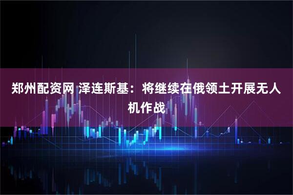 郑州配资网 泽连斯基：将继续在俄领土开展无人机作战