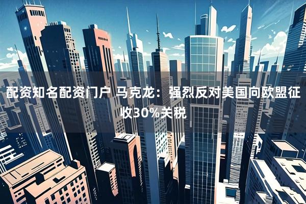 配资知名配资门户 马克龙：强烈反对美国向欧盟征收30%关税