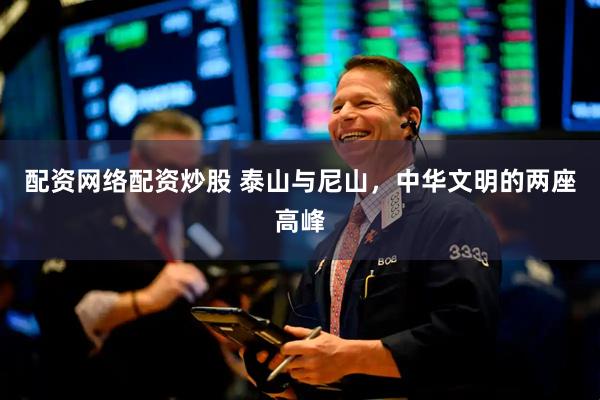 配资网络配资炒股 泰山与尼山，中华文明的两座高峰