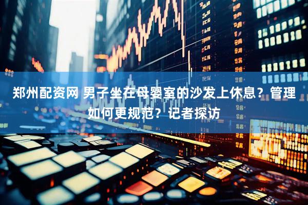 郑州配资网 男子坐在母婴室的沙发上休息？管理如何更规范？记者探访
