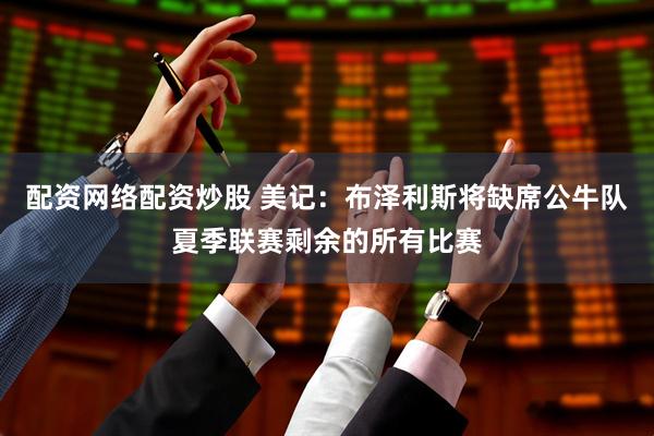 配资网络配资炒股 美记：布泽利斯将缺席公牛队夏季联赛剩余的所有比赛