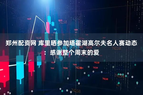郑州配资网 库里晒参加塔霍湖高尔夫名人赛动态：感谢整个周末的爱