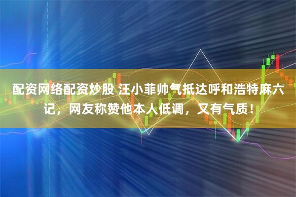 配资网络配资炒股 汪小菲帅气抵达呼和浩特麻六记，网友称赞他本人低调，又有气质！