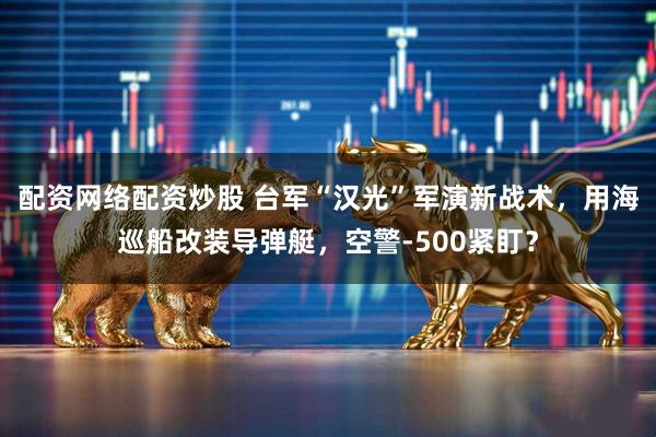 配资网络配资炒股 台军“汉光”军演新战术，用海巡船改装导弹艇，空警-500紧盯？