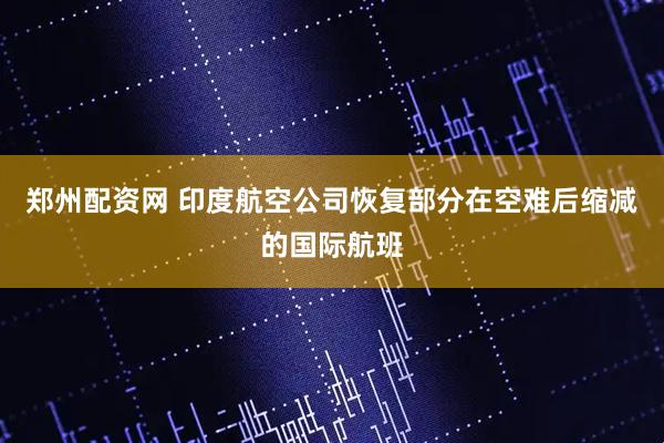 郑州配资网 印度航空公司恢复部分在空难后缩减的国际航班