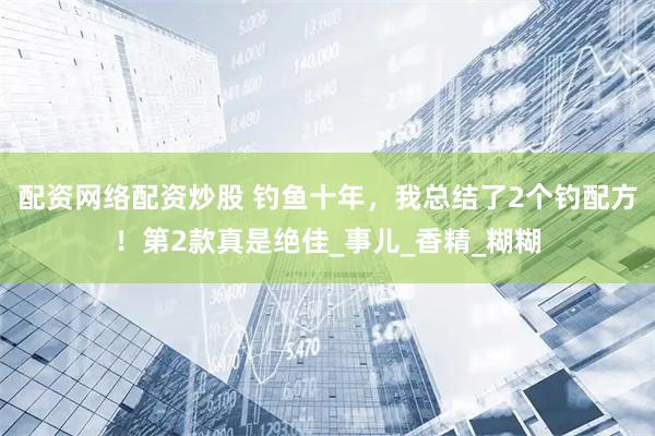 配资网络配资炒股 钓鱼十年，我总结了2个钓配方！第2款真是绝佳_事儿_香精_糊糊