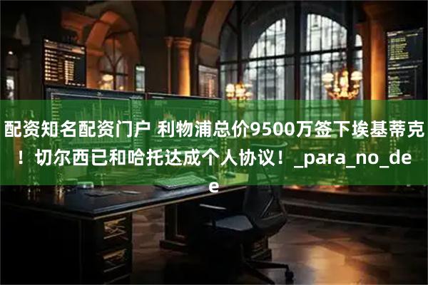 配资知名配资门户 利物浦总价9500万签下埃基蒂克！切尔西已和哈托达成个人协议！_para_no_de