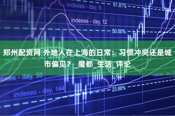 郑州配资网 外地人在上海的日常：习惯冲突还是城市偏见？_魔都_生活_评论