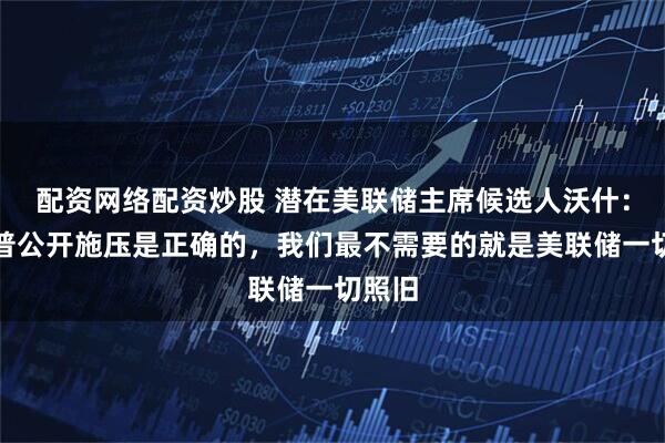 配资网络配资炒股 潜在美联储主席候选人沃什：特朗普公开施压是正确的，我们最不需要的就是美联储一切照旧