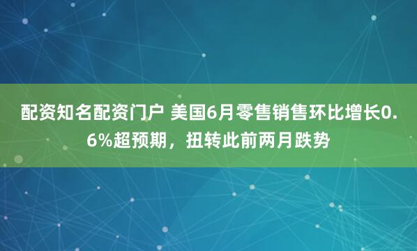 配资知名配资门户 美国6月零售销售环比增长0.6%超预期，扭转此前两月跌势