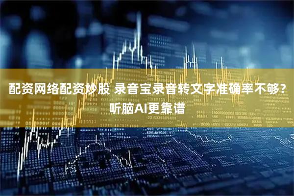 配资网络配资炒股 录音宝录音转文字准确率不够？听脑AI更靠谱