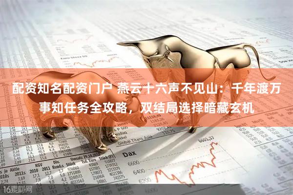 配资知名配资门户 燕云十六声不见山：千年渡万事知任务全攻略，双结局选择暗藏玄机