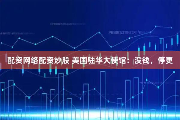 配资网络配资炒股 美国驻华大使馆：没钱，停更