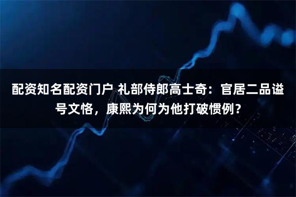 配资知名配资门户 礼部侍郎高士奇:官居二品谥号文恪,康熙为何为他打破惯例?