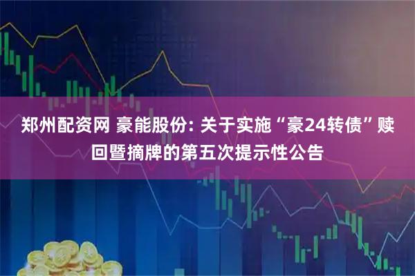 郑州配资网 豪能股份: 关于实施“豪24转债”赎回暨摘牌的第五次提示性公告