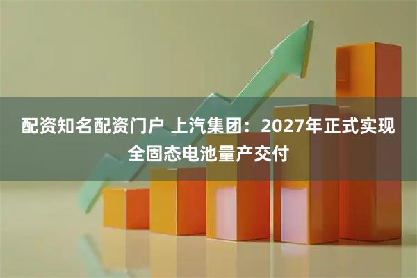 配资知名配资门户 上汽集团:2027年正式实现全固态电池量产交付