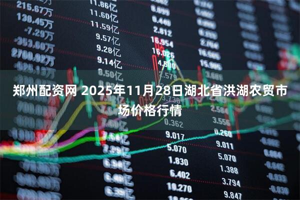 郑州配资网 2025年11月28日湖北省洪湖农贸市场价格行情