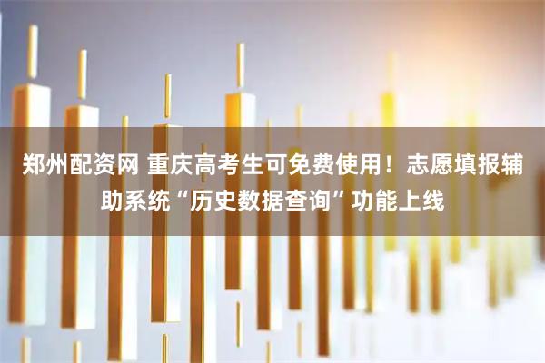 郑州配资网 重庆高考生可免费使用!志愿填报辅助系统“历史数据查询”功能上线