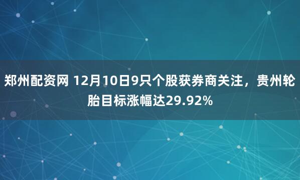 郑州配资网 12月10日9只个股获券商关注，贵州轮胎目标涨幅达29.92%