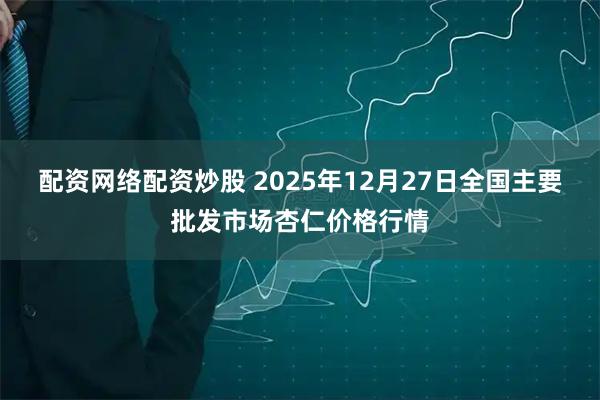 配资网络配资炒股 2025年12月27日全国主要批发市场杏仁价格行情