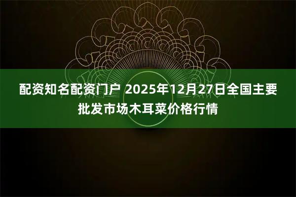 配资知名配资门户 2025年12月27日全国主要批发市场木耳菜价格行情